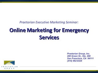 Online Marketing for Emergency Services Praetorian Executive Marketing Seminar: Praetorian Group, Inc. 200 Green St., Ste. 200 San Francisco, CA  94111 (415) 962-8324 