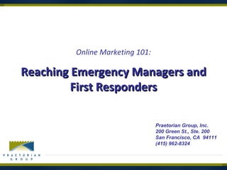 Reaching Emergency Managers and First Responders Online Marketing 101: Praetorian Group, Inc. 200 Green St., Ste. 200 San Francisco, CA  94111 (415) 962-8324 