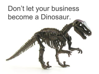 Don’t let your business
become a Dinosaur.

 