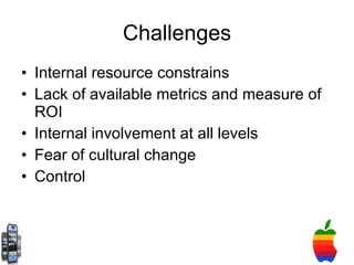 Challenges Internal resource constrains Lack of available metrics and measure of ROI Internal involvement at all levels Fear of cultural change  Control 