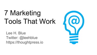 7 Marketing
Tools That Work
Lee H. Blue
Twitter: @leehblue
https://thoughtpress.io
 