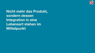 Nicht mehr das Produkt,
sondern dessen
Integration in eine
Lebensart stehen im
Mittelpunkt
 