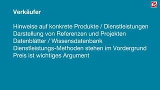 Verkäufer

Hinweise auf konkrete Produkte / Dienstleistungen
Darstellung von Referenzen und Projekten
Datenblätter / Wissensdatenbank
Dienstleistungs-Methoden stehen im Vordergrund
Preis ist wichtiges Argument
 