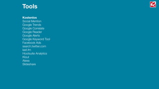 Tools
Kostenlos
Social Mention
Google Trends
Google Correlate
Google Reader
Google Alerts
Google Keyword Tool
Facebook Ads
search.twitter.com
last.fm
Hootsuite Analytics
Klout
Alexa
Slideshare
 
