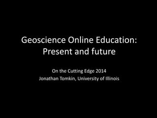 Geoscience Online Education: 
Present and future 
On the Cutting Edge 2014 
Jonathan Tomkin, University of Illinois 
 