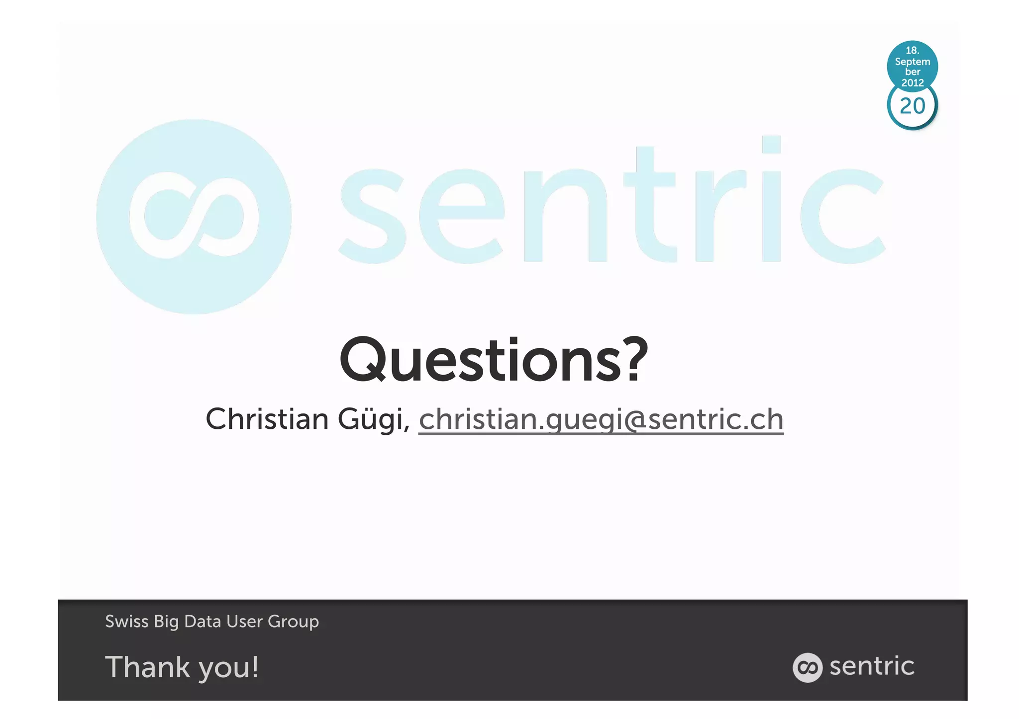 18.
                                                        Septem
                                                          ber
                                                         2012

                                                        20




                            Questions?
           Christian Gügi, christian.guegi@sentric.ch




Swiss Big Data User Group

Thank you!
 