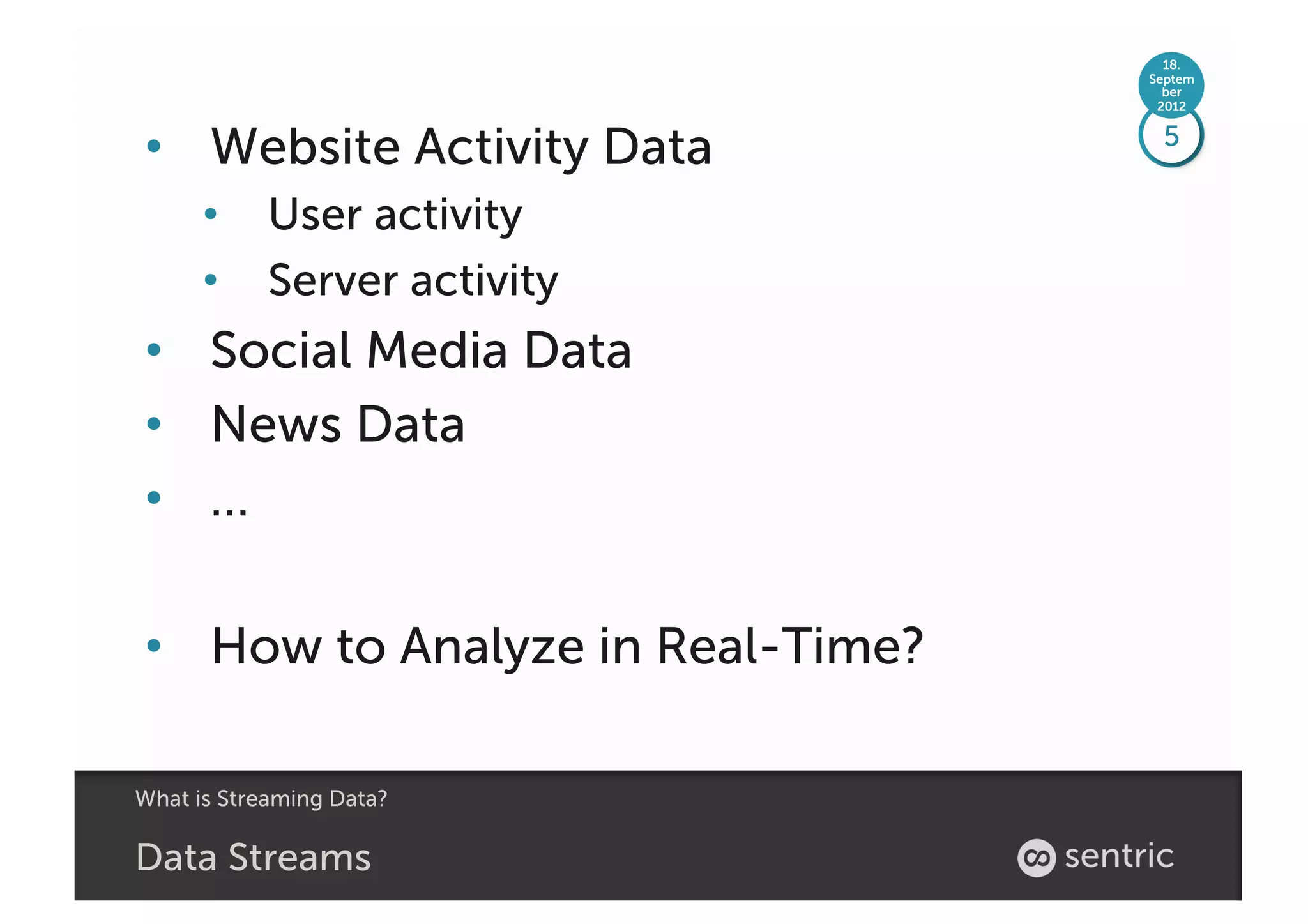 18.
                                  Septem
                                    ber
                                   2012



•  Website Activity Data           5

      •  User activity
      •  Server activity
•  Social Media Data
•  News Data
•  …

•  How to Analyze in Real-Time?

What is Streaming Data?

Data Streams
 