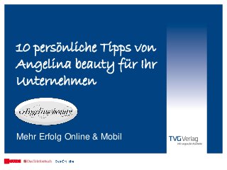 10 persönliche Tipps von
Angelina beauty für Ihr
Unternehmen
Mehr Erfolg Online & Mobil
 