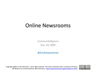 Online Newsrooms

                                                Communitelligence
                                                  Nov. 18, 2009

                                                @EricSchwartzman




Copyright applies to this document – some rights reserved. This work is licensed under a Creative Commons.
         Attribution-non commercial-share alike 3.0 license. http://creativecommons.org/licenses/by-nc-sa/3.0
 