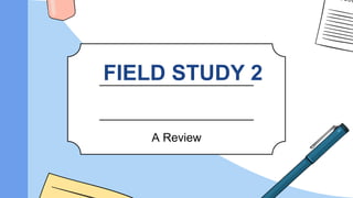 FIELD STUDY 2
A Review
 