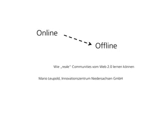 O liOnline
OffliOffline
Wie „reale“ Communities vom Web 2.0 lernen können
Mario Leupold, Innovationszentrum Niedersachsen GmbH
 