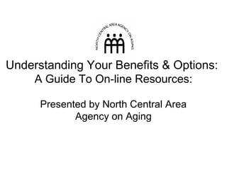Understanding Your Benefits & Options:
A Guide To On-line Resources:
Presented by North Central Area
Agency on Aging
 