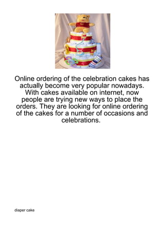 Online ordering of the celebration cakes has
 actually become very popular nowadays.
    With cakes available on internet, now
  people are trying new ways to place the
orders. They are looking for online ordering
of the cakes for a number of occasions and
               celebrations.




diaper cake
 