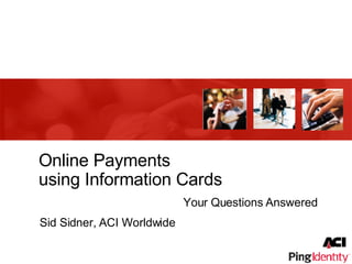 Online Payments using Information Cards Your Questions Answered Sid Sidner, ACI Worldwide 