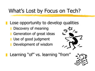 What’s Lost by Focus on Tech? Lose opportunity to develop qualities Discovery of meaning Generation of great ideas Use of good judgment Development of wisdom Learning “of” vs. learning “from”  