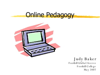 Online Pedagogy Judy Baker Foothill Global Access Foothill College May 2007 