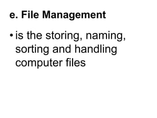 e. File Management
• is the storing, naming,
sorting and handling
computer files
 