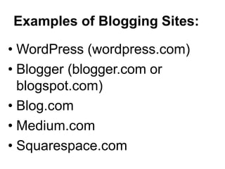 Examples of Blogging Sites:
• WordPress (wordpress.com)
• Blogger (blogger.com or
blogspot.com)
• Blog.com
• Medium.com
• Squarespace.com
 