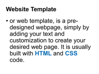 Website Template
• or web template, is a pre-
designed webpage, simply by
adding your text and
customization to create your
desired web page. It is usually
built with HTML and CSS
code.
 