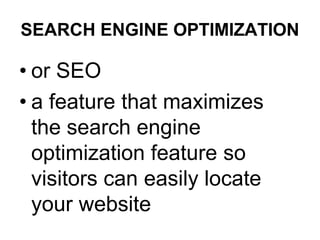 SEARCH ENGINE OPTIMIZATION
• or SEO
• a feature that maximizes
the search engine
optimization feature so
visitors can easily locate
your website
 