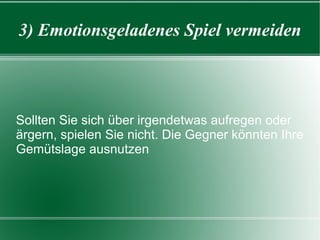 3) Emotionsgeladenes Spiel vermeiden Sollten Sie sich über irgendetwas aufregen oder ärgern, spielen Sie nicht. Die Gegner könnten Ihre Gemütslage ausnutzen 