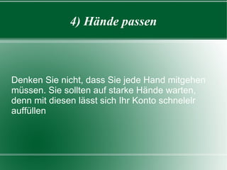 4) Hände passen Denken Sie nicht, dass Sie jede Hand mitgehen müssen. Sie sollten auf starke Hände warten, denn mit diesen lässt sich Ihr Konto schnelelr auffüllen 
