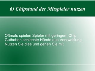 6) Chipstand der Mitspieler nutzen Oftmals spielen Spieler mit geringem Chip Guthaben schlechte Hände aus Verzweiflung. Nutzen Sie dies und gehen Sie mit 