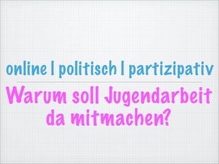 online | politisch | partizipativ
Warum soll Jugendarbeit
   da mitmachen?
 