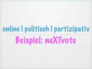 online | politisch | partizipativ
    Beispiel: neXTvote
 