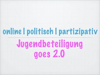 online | politisch | partizipativ
    Jugendbeteiligung
        goes 2.0
 