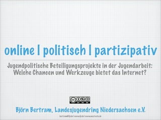 online | politisch | partizipativ
Jugendpolitische Beteiligungsprojekte in der Jugendarbeit:
  Welche Chancen und Werkzeuge bietet das Internet?




   Björn Bertram, Landesjugendring Niedersachsen e.V.
                    bertram@ljr.de | www.ljr.de | www.next vote.de
 