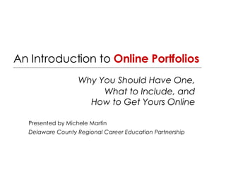 An Introduction to  Online Portfolios   Why You Should Have One,  What to Include, and  How to Get Yours Online  Presented by Michele Martin Delaware County Regional Career Education Partnership 