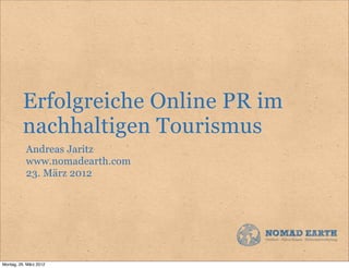 Erfolgreiche Online PR im
          nachhaltigen Tourismus
           Andreas Jaritz
           www.nomadearth.com
           23. März 2012




Montag, 26. März 2012
 
