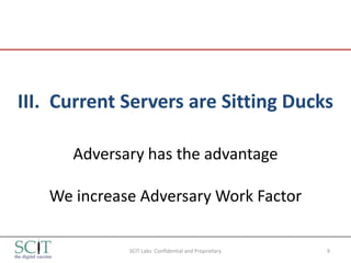 III. Current Servers are Sitting Ducks

      Adversary has the advantage

   We increase Adversary Work Factor

             SCIT Labs Confidential and Proprietary   9
 