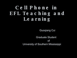 Cell Phone in  EFL Teaching and Learning     Guoqiang Cui   Graduate Student   of   University of Southern Mississippi 