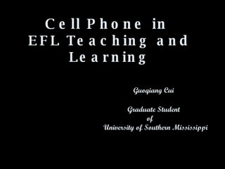Cell Phone in  EFL Teaching and Learning     Guoqiang Cui   Graduate Student   of   University of Southern Mississippi 