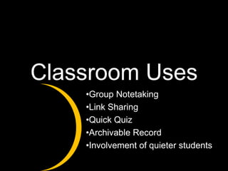 Classroom Uses
    •Group Notetaking
    •Link Sharing
    •Quick Quiz
    •Archivable Record
    •Involvement of quieter students
 