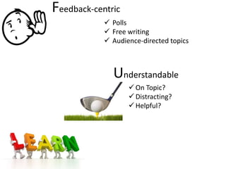 Feedback-centric
             Polls
             Free writing
             Audience-directed topics



              Understandable
                    On Topic?
                    Distracting?
                    Helpful?
 