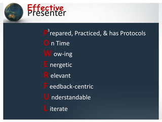 Effective
Presenter
    3
   P repared, Practiced, & has Protocols
   O n Time
   W ow-ing
   E nergetic
   R elevant
   F eedback-centric
   U nderstandable
   L iterate
 