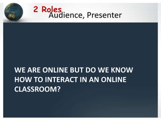 2 Roles
        Audience, Presenter




WE ARE ONLINE BUT DO WE KNOW
HOW TO INTERACT IN AN ONLINE
CLASSROOM?
 