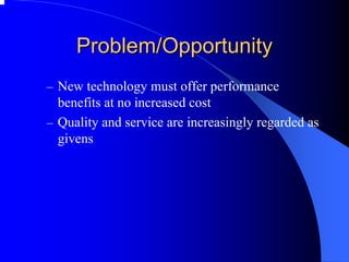 Problem/Opportunity 
–New technology must offer performance benefits at no increased cost 
–Quality and service are increasingly regarded as givens  
