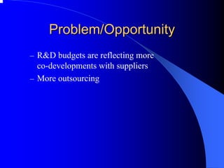 Problem/Opportunity 
–R&D budgets are reflecting more 
co-developments with suppliers 
–More outsourcing  