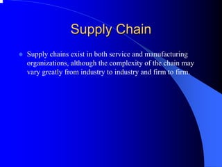 Supply Chain 
zSupply chains exist in both service and manufacturing 
organizations, although the complexity of the chain may 
vary greatly from industry to industry and firm to firm.  
