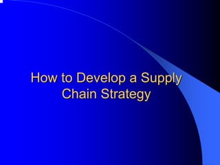 How to Develop a Supply 
Chain Strategy 
 