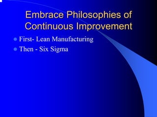 Embrace Philosophies of 
Continuous Improvement 
zFirst-Lean Manufacturing 
zThen -Six Sigma  