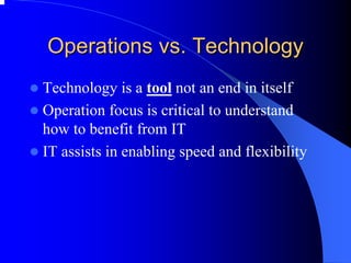 Operations vs. Technology 
zTechnology is a toolnot an end in itself 
zOperation focus is critical to understand how to benefit from IT 
zIT assists in enabling speed and flexibility  