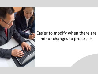 Easier to modify when there are
  minor changes to processes
 
