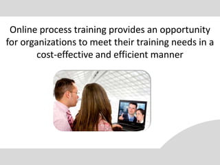 Online process training provides an opportunity
for organizations to meet their training needs in a
        cost-effective and efficient manner
 
