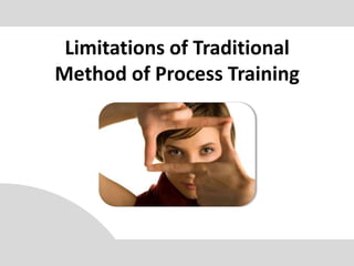 Limitations of Traditional
Method of Process Training
 