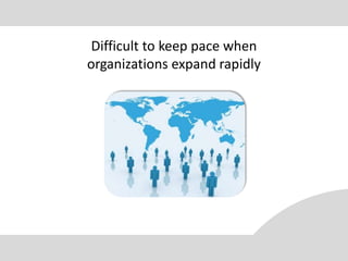 Difficult to keep pace when
organizations expand rapidly
 